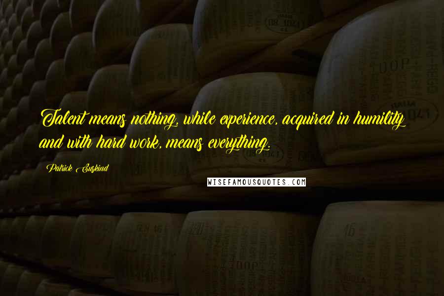 Patrick Suskind Quotes: Talent means nothing, while experience, acquired in humility and with hard work, means everything.