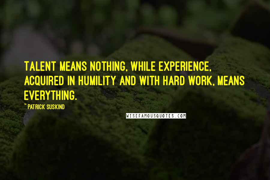 Patrick Suskind Quotes: Talent means nothing, while experience, acquired in humility and with hard work, means everything.