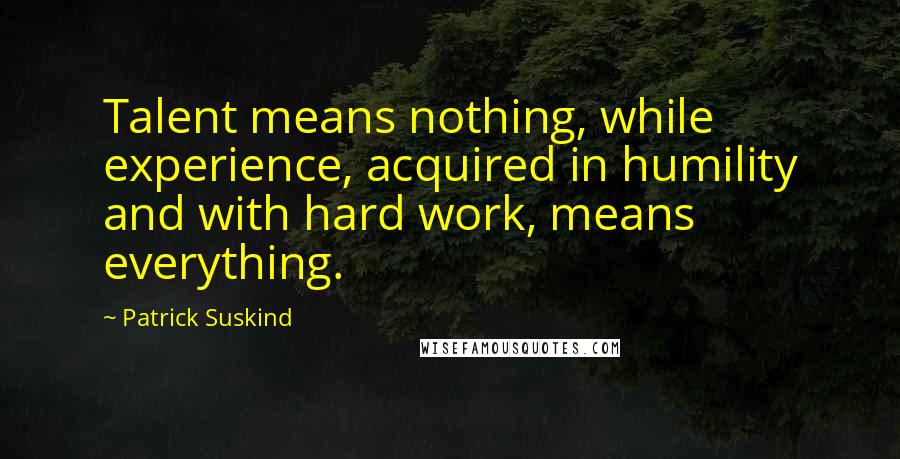 Patrick Suskind Quotes: Talent means nothing, while experience, acquired in humility and with hard work, means everything.