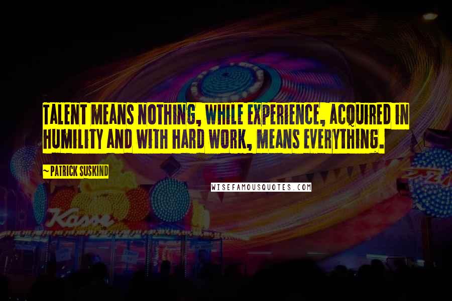 Patrick Suskind Quotes: Talent means nothing, while experience, acquired in humility and with hard work, means everything.