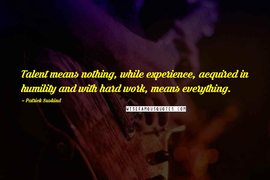 Patrick Suskind Quotes: Talent means nothing, while experience, acquired in humility and with hard work, means everything.