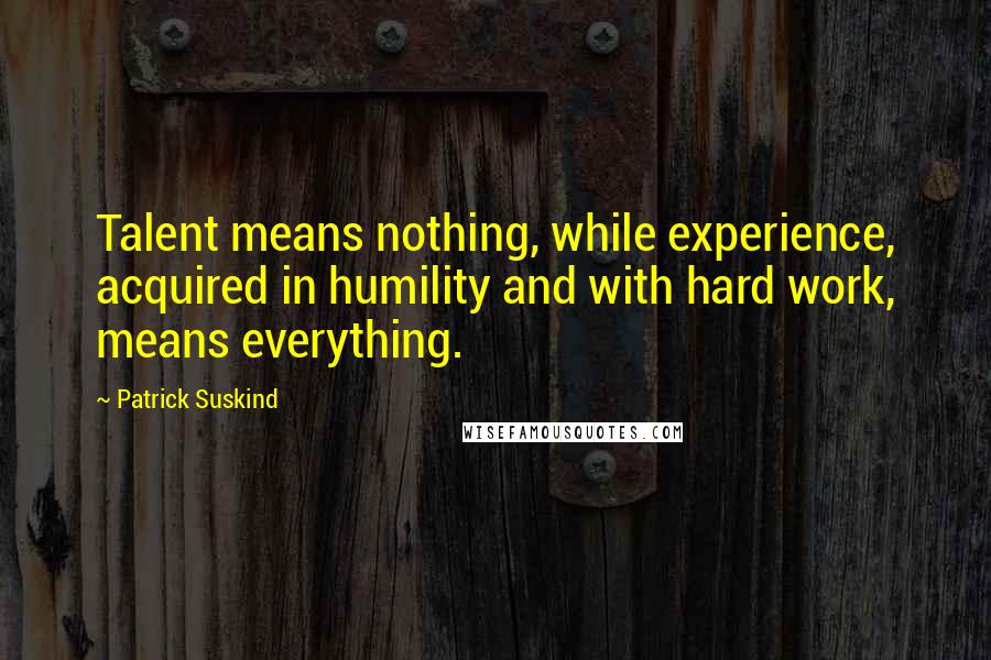 Patrick Suskind Quotes: Talent means nothing, while experience, acquired in humility and with hard work, means everything.