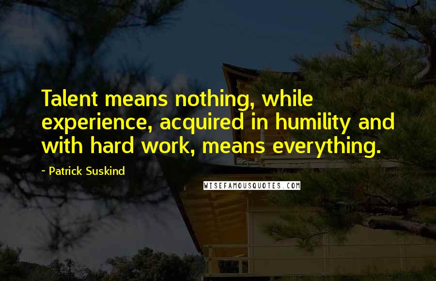 Patrick Suskind Quotes: Talent means nothing, while experience, acquired in humility and with hard work, means everything.
