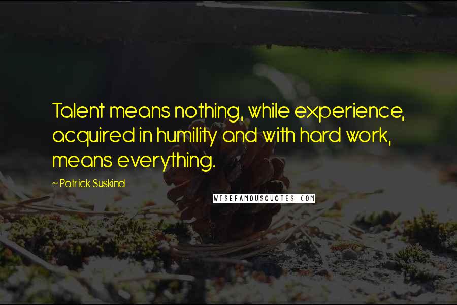 Patrick Suskind Quotes: Talent means nothing, while experience, acquired in humility and with hard work, means everything.