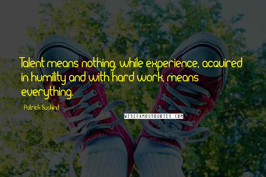 Patrick Suskind Quotes: Talent means nothing, while experience, acquired in humility and with hard work, means everything.