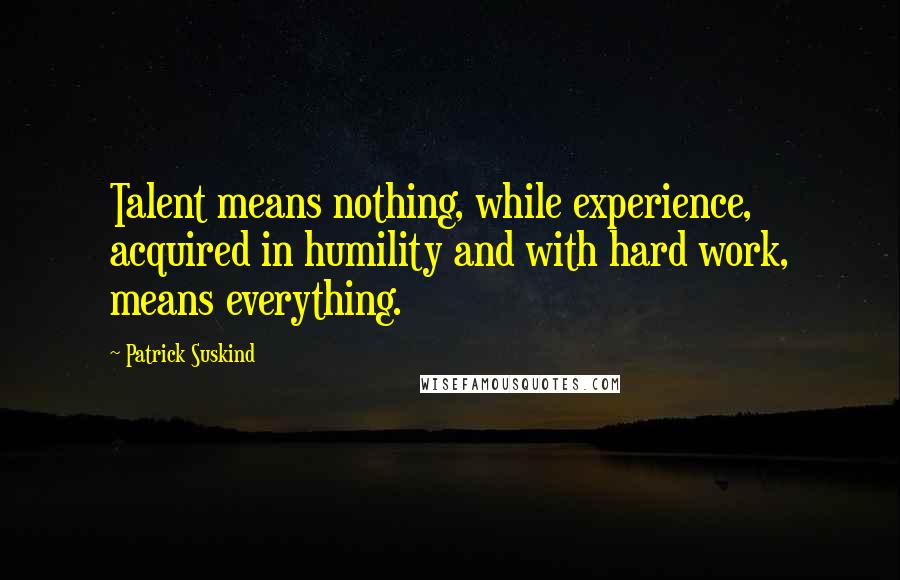 Patrick Suskind Quotes: Talent means nothing, while experience, acquired in humility and with hard work, means everything.