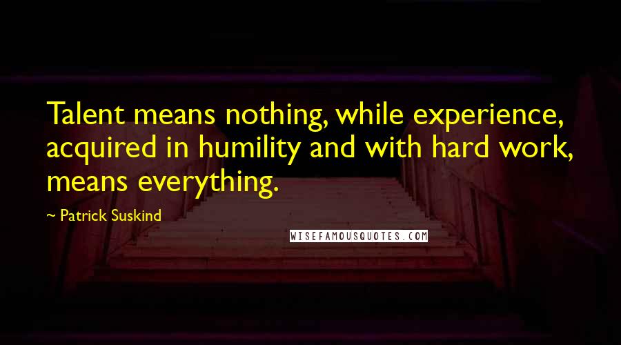 Patrick Suskind Quotes: Talent means nothing, while experience, acquired in humility and with hard work, means everything.