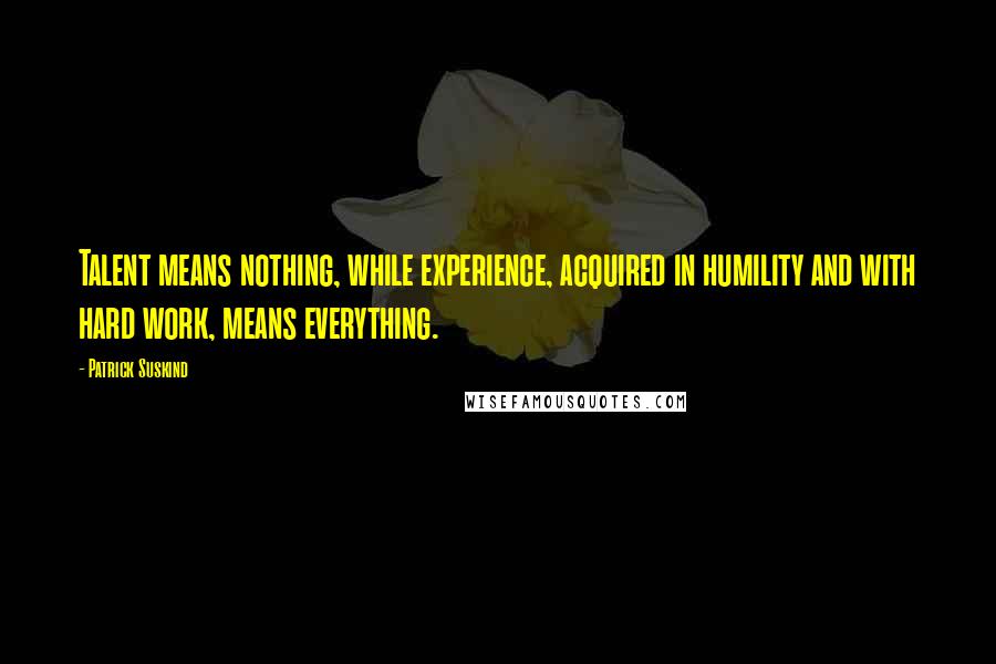 Patrick Suskind Quotes: Talent means nothing, while experience, acquired in humility and with hard work, means everything.