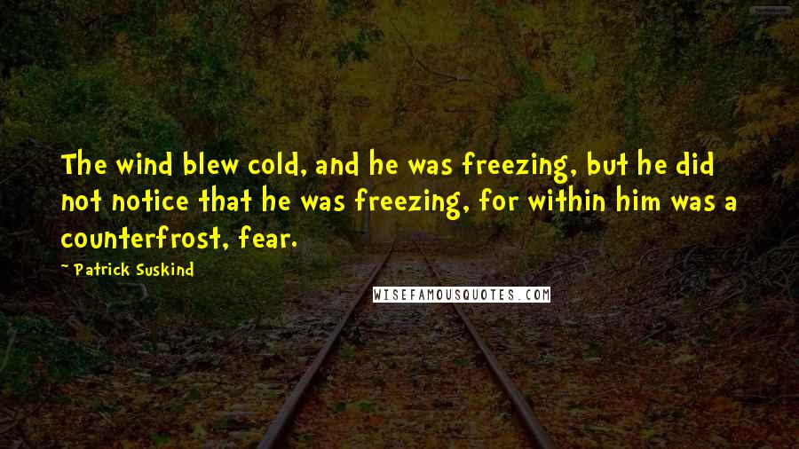 Patrick Suskind Quotes: The wind blew cold, and he was freezing, but he did not notice that he was freezing, for within him was a counterfrost, fear.