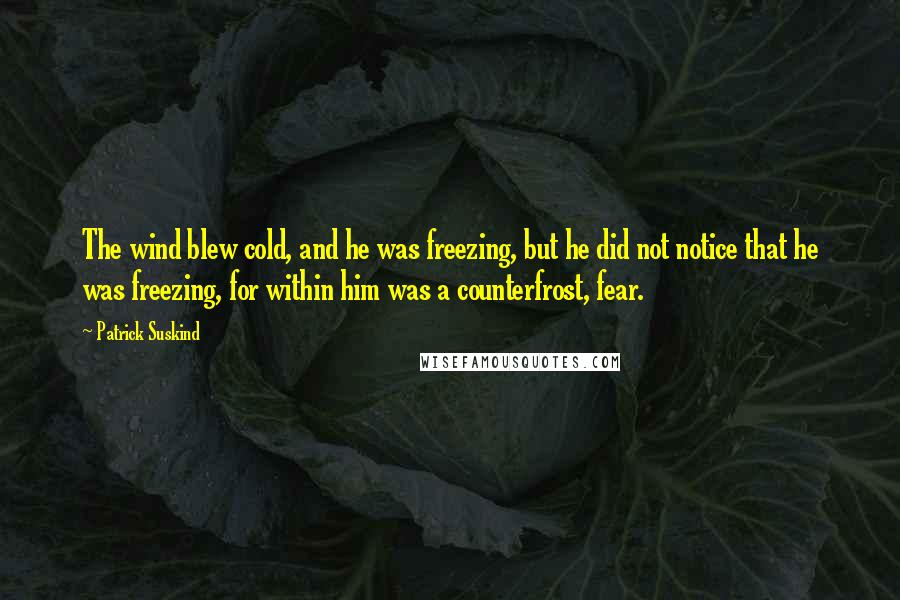 Patrick Suskind Quotes: The wind blew cold, and he was freezing, but he did not notice that he was freezing, for within him was a counterfrost, fear.