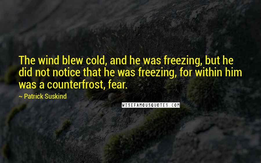 Patrick Suskind Quotes: The wind blew cold, and he was freezing, but he did not notice that he was freezing, for within him was a counterfrost, fear.