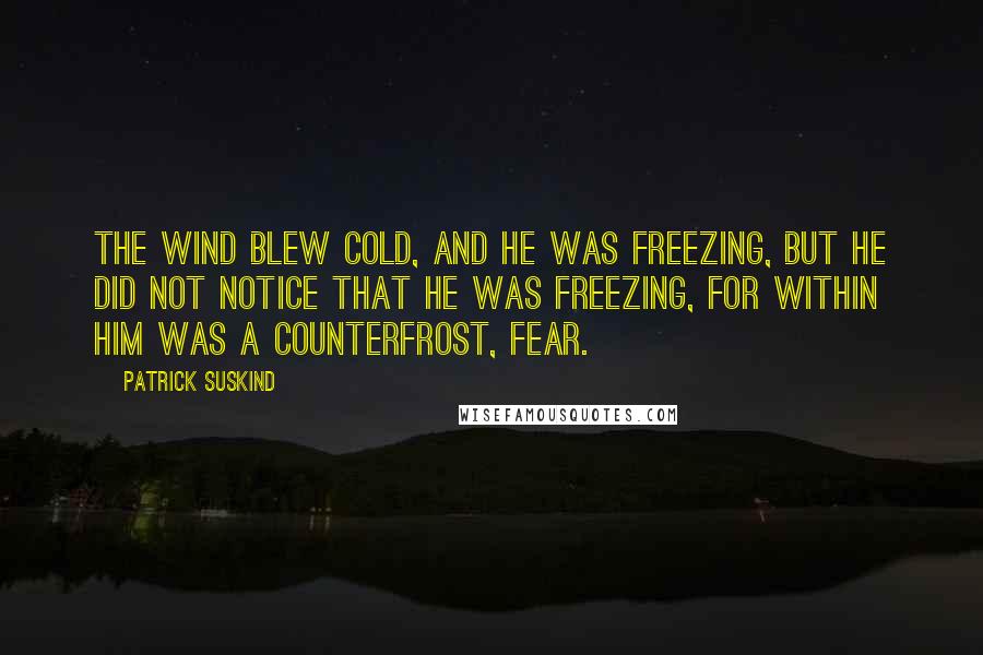 Patrick Suskind Quotes: The wind blew cold, and he was freezing, but he did not notice that he was freezing, for within him was a counterfrost, fear.