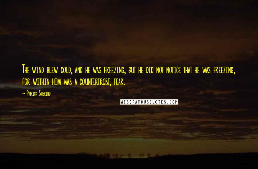 Patrick Suskind Quotes: The wind blew cold, and he was freezing, but he did not notice that he was freezing, for within him was a counterfrost, fear.