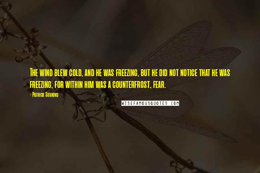 Patrick Suskind Quotes: The wind blew cold, and he was freezing, but he did not notice that he was freezing, for within him was a counterfrost, fear.