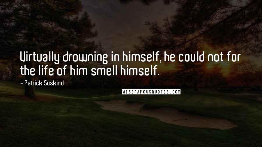 Patrick Suskind Quotes: Virtually drowning in himself, he could not for the life of him smell himself.