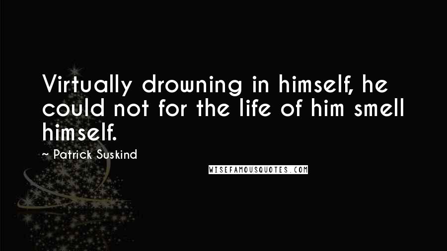 Patrick Suskind Quotes: Virtually drowning in himself, he could not for the life of him smell himself.