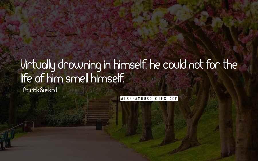 Patrick Suskind Quotes: Virtually drowning in himself, he could not for the life of him smell himself.