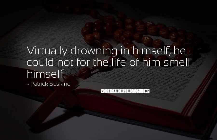 Patrick Suskind Quotes: Virtually drowning in himself, he could not for the life of him smell himself.