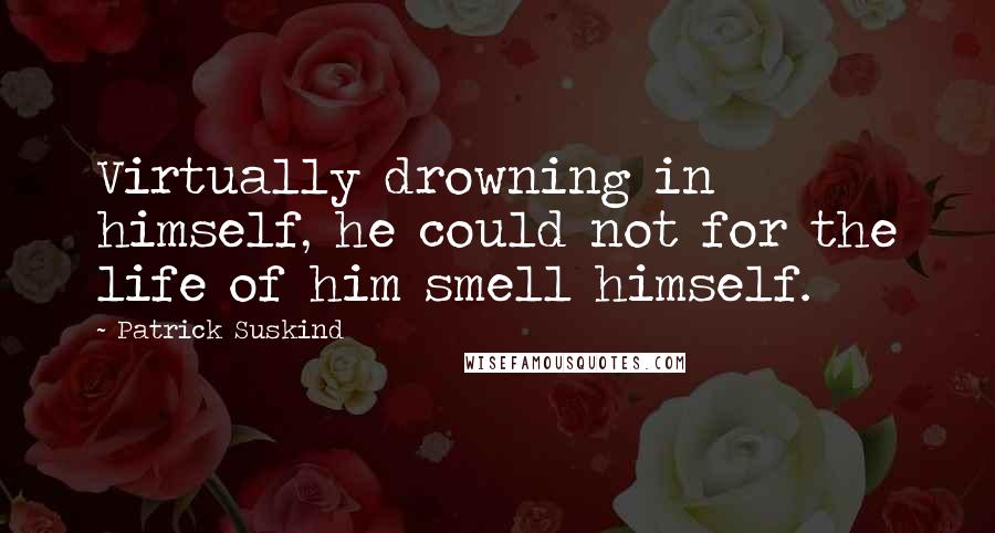 Patrick Suskind Quotes: Virtually drowning in himself, he could not for the life of him smell himself.