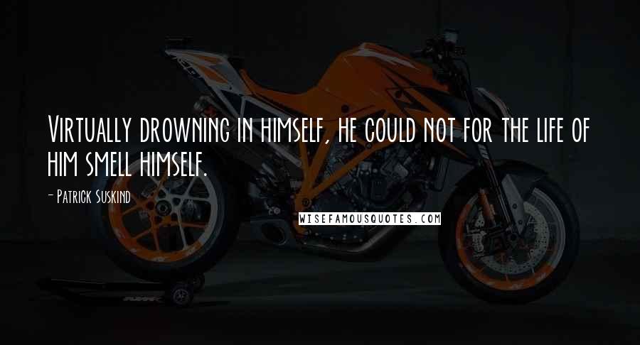 Patrick Suskind Quotes: Virtually drowning in himself, he could not for the life of him smell himself.