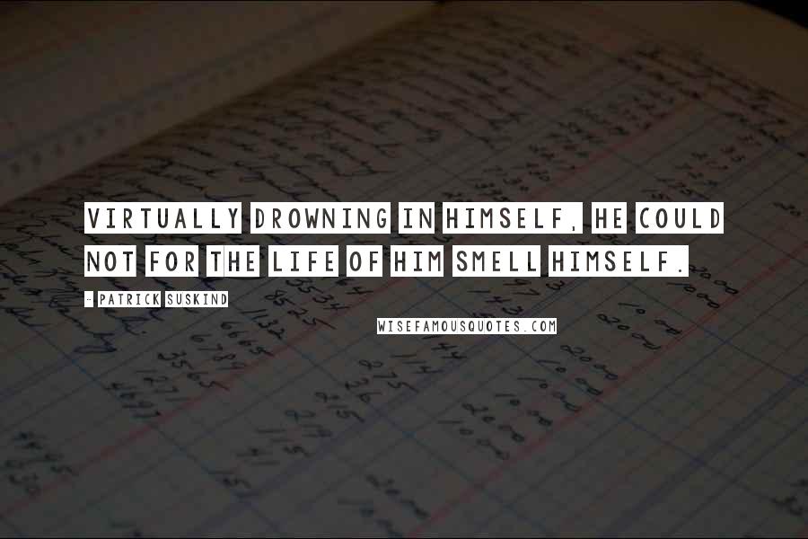 Patrick Suskind Quotes: Virtually drowning in himself, he could not for the life of him smell himself.