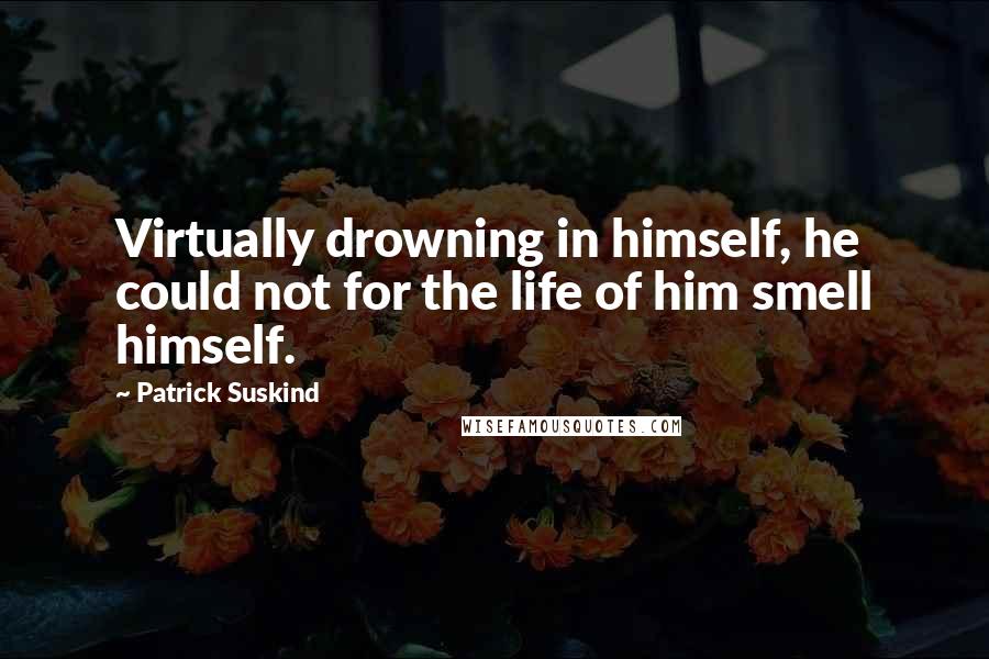 Patrick Suskind Quotes: Virtually drowning in himself, he could not for the life of him smell himself.