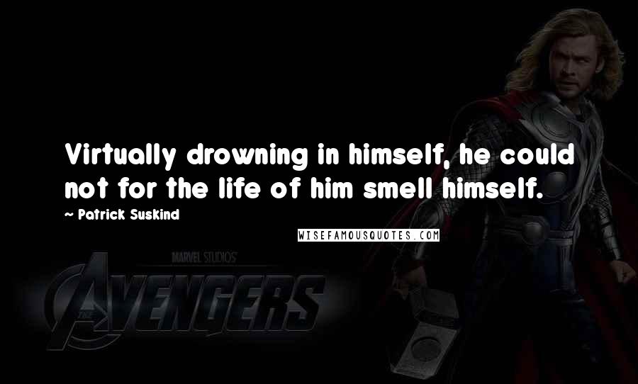 Patrick Suskind Quotes: Virtually drowning in himself, he could not for the life of him smell himself.