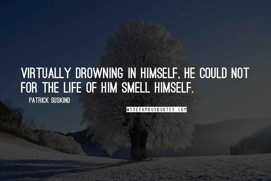 Patrick Suskind Quotes: Virtually drowning in himself, he could not for the life of him smell himself.