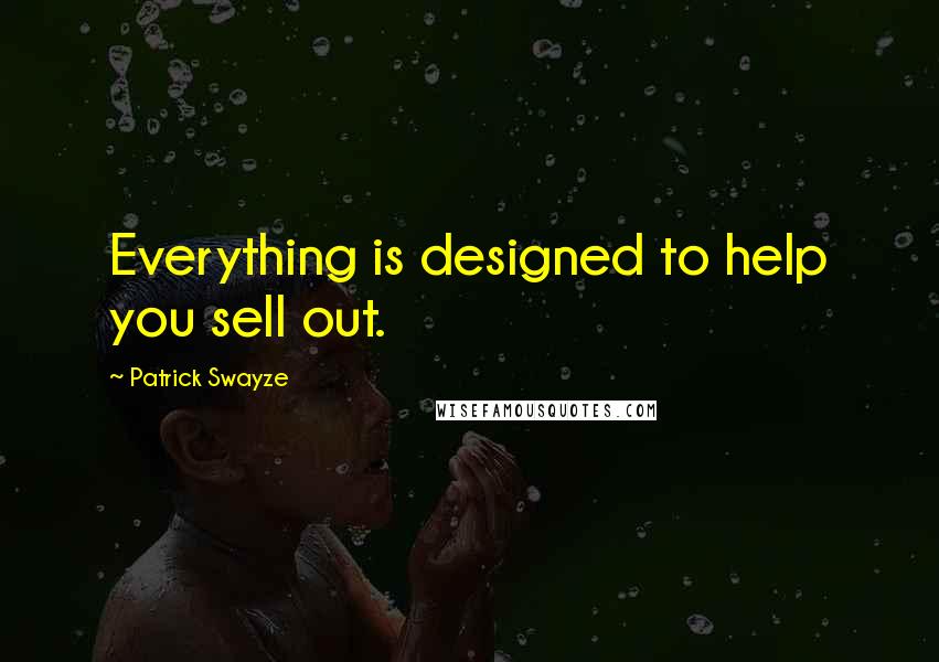 Patrick Swayze Quotes: Everything is designed to help you sell out.