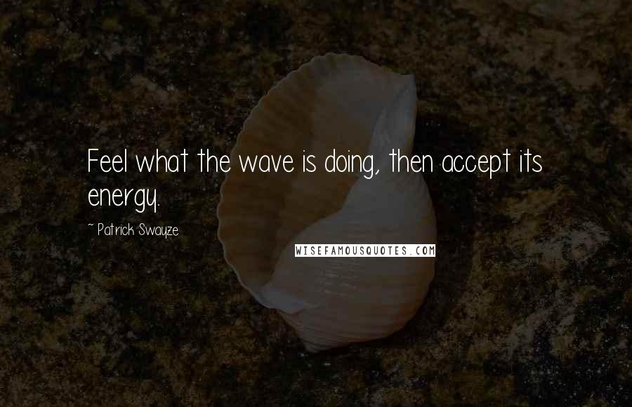 Patrick Swayze Quotes: Feel what the wave is doing, then accept its energy.