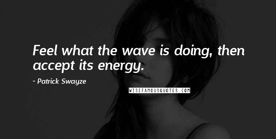 Patrick Swayze Quotes: Feel what the wave is doing, then accept its energy.