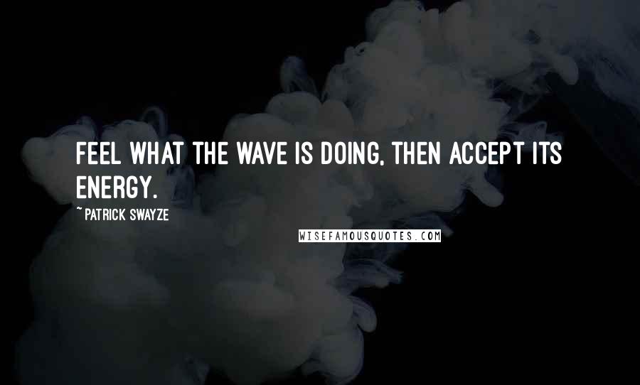 Patrick Swayze Quotes: Feel what the wave is doing, then accept its energy.