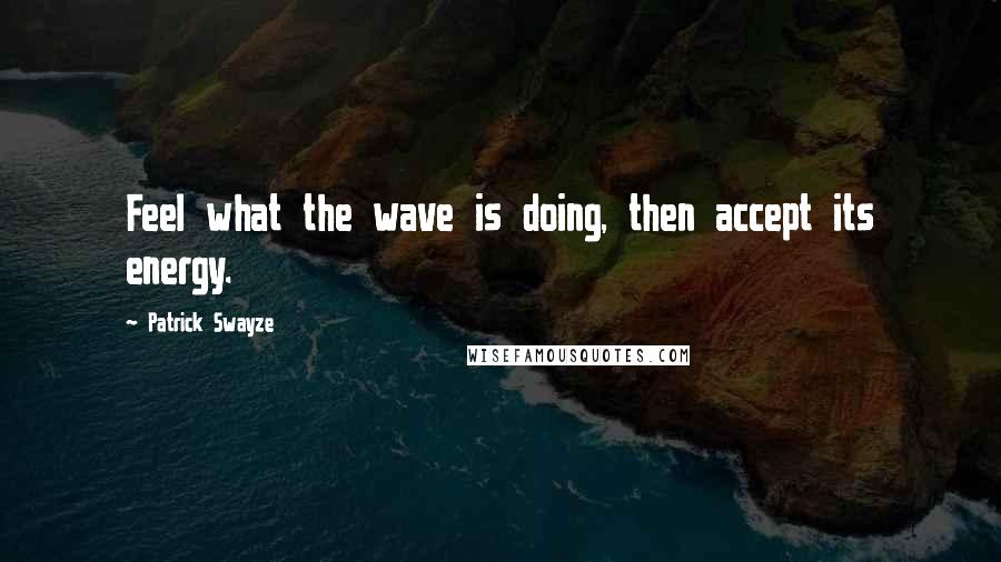 Patrick Swayze Quotes: Feel what the wave is doing, then accept its energy.