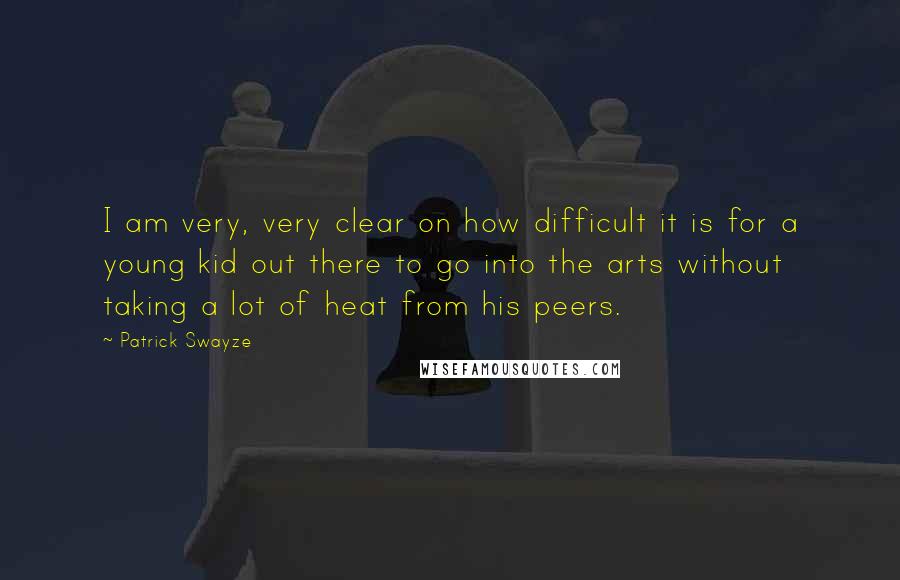 Patrick Swayze Quotes: I am very, very clear on how difficult it is for a young kid out there to go into the arts without taking a lot of heat from his peers.