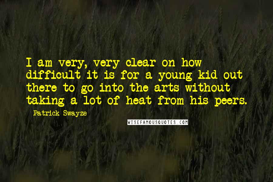 Patrick Swayze Quotes: I am very, very clear on how difficult it is for a young kid out there to go into the arts without taking a lot of heat from his peers.