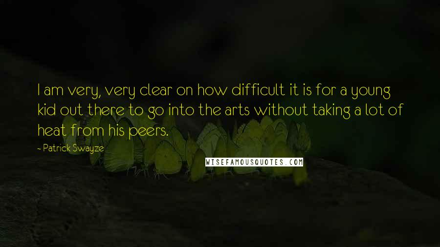 Patrick Swayze Quotes: I am very, very clear on how difficult it is for a young kid out there to go into the arts without taking a lot of heat from his peers.