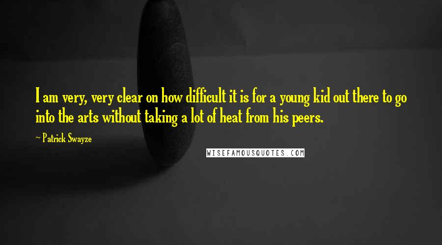 Patrick Swayze Quotes: I am very, very clear on how difficult it is for a young kid out there to go into the arts without taking a lot of heat from his peers.