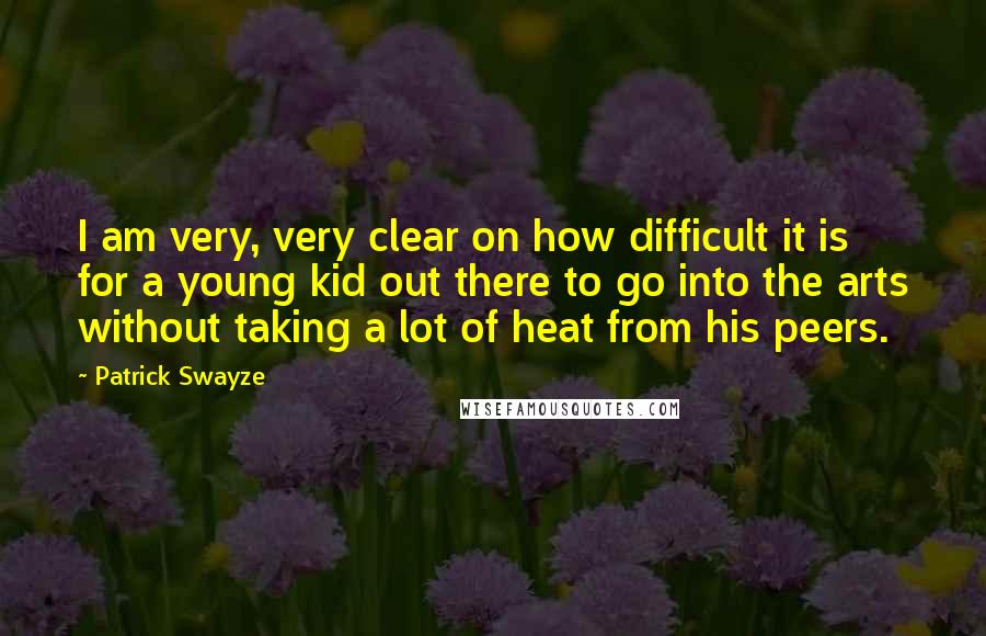 Patrick Swayze Quotes: I am very, very clear on how difficult it is for a young kid out there to go into the arts without taking a lot of heat from his peers.