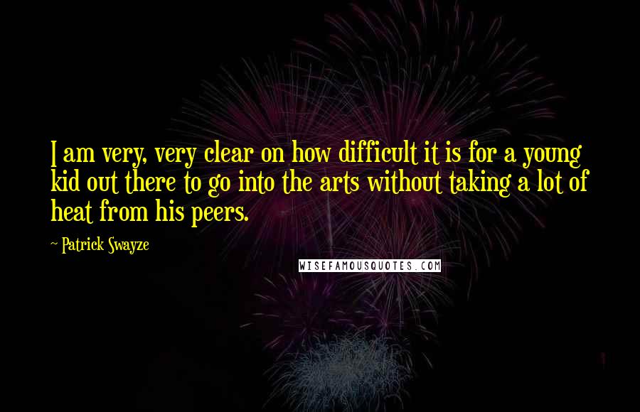 Patrick Swayze Quotes: I am very, very clear on how difficult it is for a young kid out there to go into the arts without taking a lot of heat from his peers.