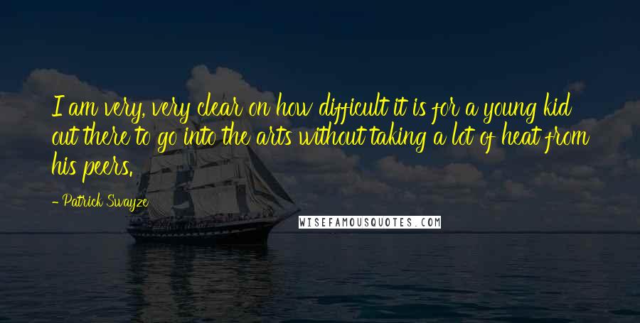 Patrick Swayze Quotes: I am very, very clear on how difficult it is for a young kid out there to go into the arts without taking a lot of heat from his peers.