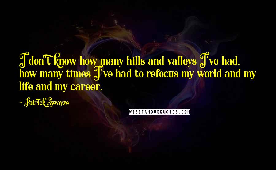 Patrick Swayze Quotes: I don't know how many hills and valleys I've had, how many times I've had to refocus my world and my life and my career.