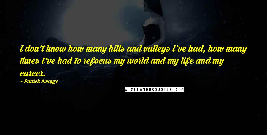 Patrick Swayze Quotes: I don't know how many hills and valleys I've had, how many times I've had to refocus my world and my life and my career.