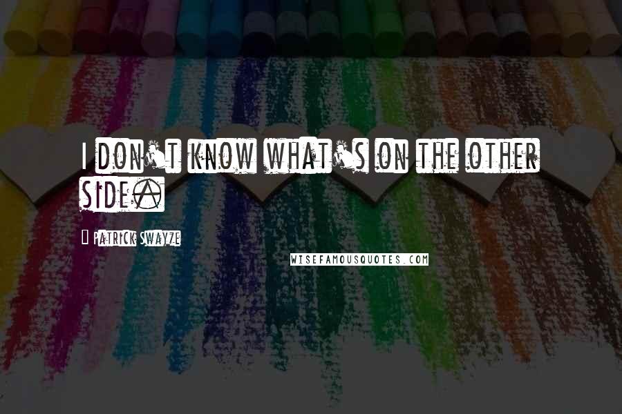 Patrick Swayze Quotes: I don't know what's on the other side.