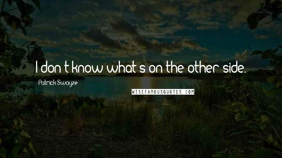 Patrick Swayze Quotes: I don't know what's on the other side.