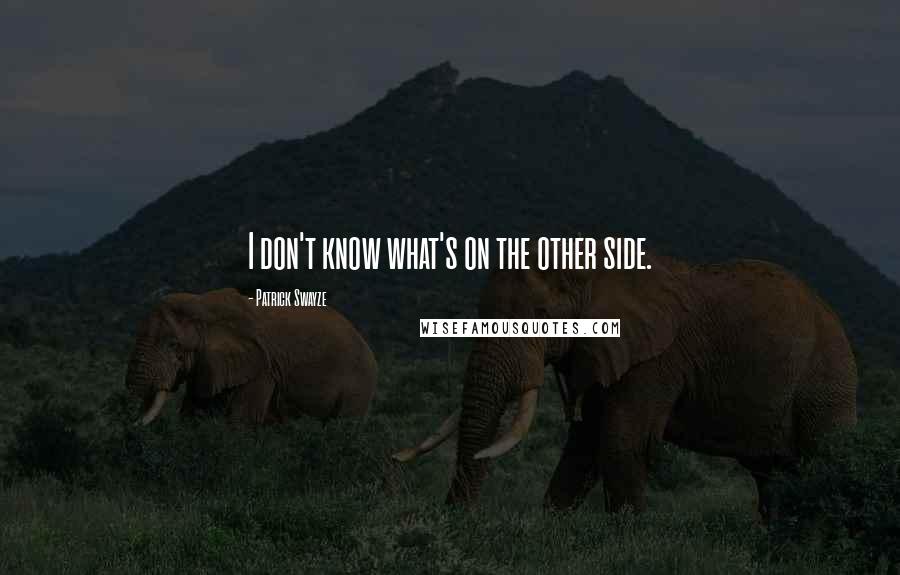 Patrick Swayze Quotes: I don't know what's on the other side.