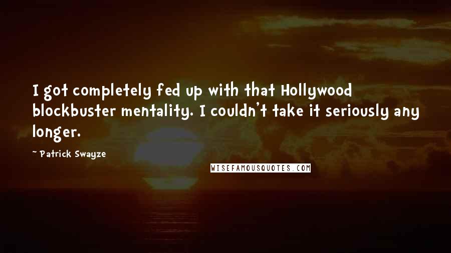 Patrick Swayze Quotes: I got completely fed up with that Hollywood blockbuster mentality. I couldn't take it seriously any longer.