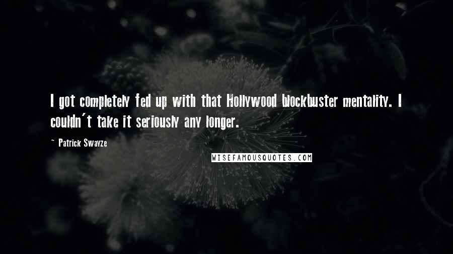 Patrick Swayze Quotes: I got completely fed up with that Hollywood blockbuster mentality. I couldn't take it seriously any longer.