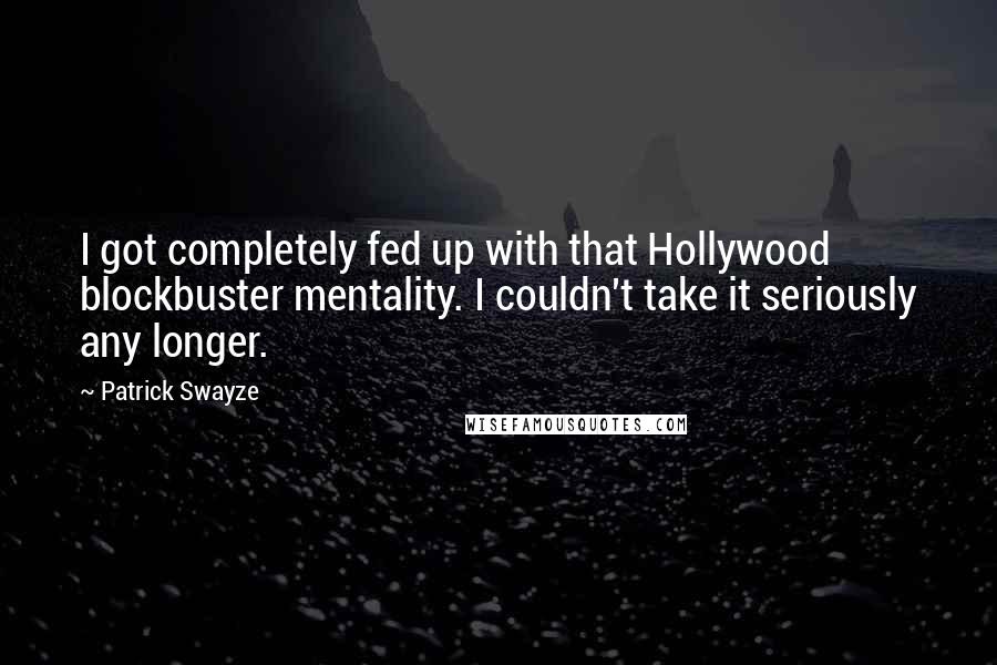 Patrick Swayze Quotes: I got completely fed up with that Hollywood blockbuster mentality. I couldn't take it seriously any longer.