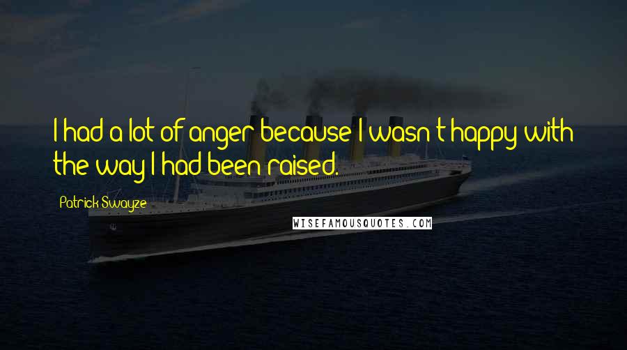 Patrick Swayze Quotes: I had a lot of anger because I wasn't happy with the way I had been raised.