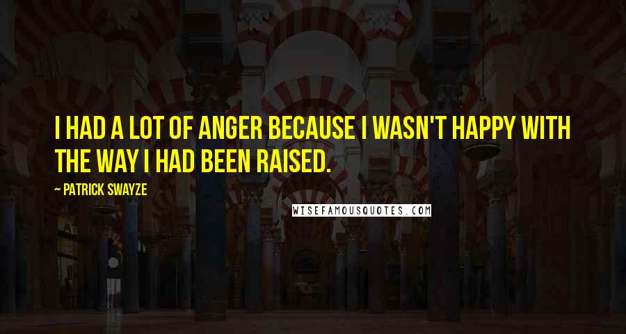 Patrick Swayze Quotes: I had a lot of anger because I wasn't happy with the way I had been raised.